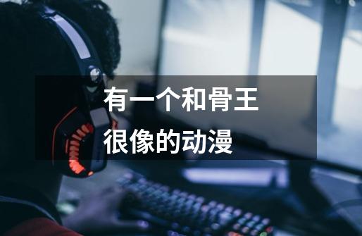 有一个和骨王很像的动漫-第1张-游戏信息-龙启网