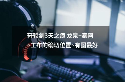 轩辕剑3天之痕 龙泉~泰阿~工布的确切位置~有图最好-第1张-游戏信息-龙启网