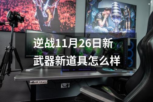 逆战11月26日新武器新道具怎么样-第1张-游戏信息-龙启网
