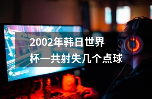 2002年韩日世界杯一共射失几个点球-第1张-游戏信息-龙启网