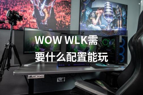 WOW WLK需要什么配置能玩-第1张-游戏信息-龙启网