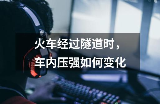 火车经过隧道时,车内压强如何变化-第1张-游戏信息-龙启网