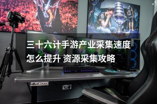 三十六计手游产业采集速度怎么提升 资源采集攻略-第1张-游戏信息-龙启网