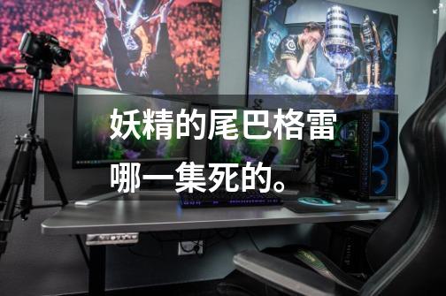 妖精的尾巴格雷哪一集死的。-第1张-游戏信息-龙启网