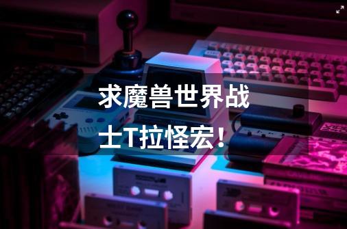求魔兽世界战士T拉怪宏!-第1张-游戏信息-龙启网
