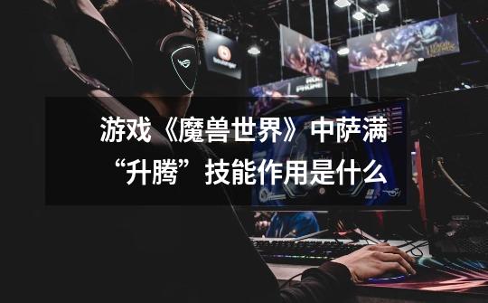 游戏《魔兽世界》中萨满“升腾”技能作用是什么-第1张-游戏信息-龙启网