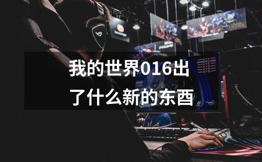 我的世界0.16出了什么新的东酉-第1张-游戏信息-龙启网