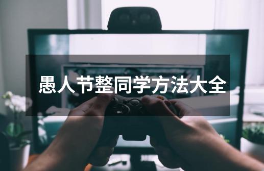 愚人节整同学方法大全-第1张-游戏信息-龙启网