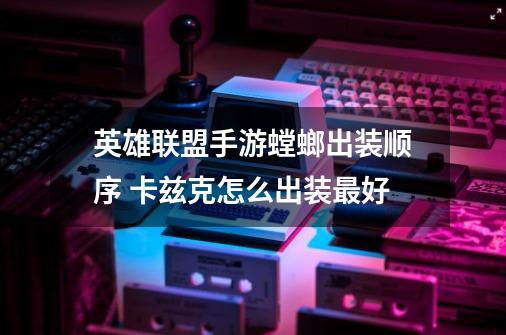 英雄联盟手游螳螂出装顺序 卡兹克怎么出装最好-第1张-游戏信息-龙启网