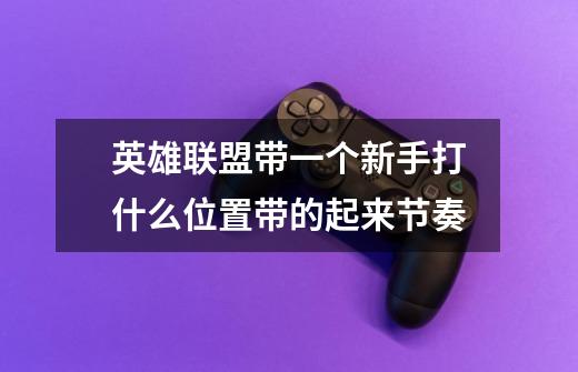 英雄联盟带一个新手打什么位置带的起来节奏-第1张-游戏信息-龙启网