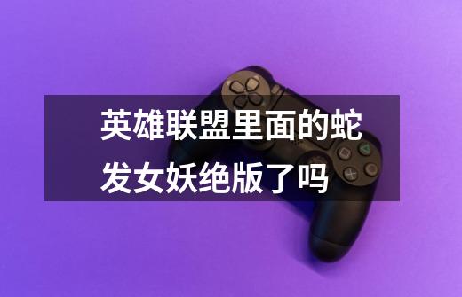 英雄联盟里面的蛇发女妖绝版了吗-第1张-游戏信息-龙启网
