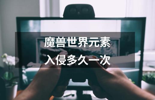 魔兽世界元素入侵多久一次-第1张-游戏信息-龙启网