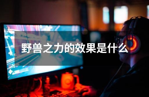 野兽之力的效果是什么-第1张-游戏信息-龙启网