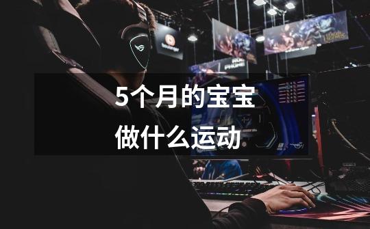 5个月的宝宝做什么运动-第1张-游戏信息-龙启网