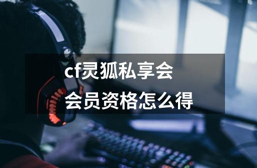 cf灵狐私享会会员资格怎么得-第1张-游戏信息-龙启网