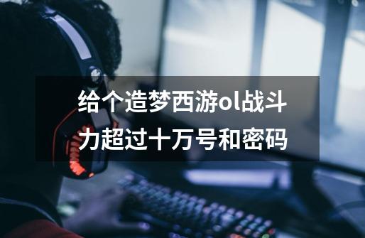 给个造梦西游ol战斗力超过十万号和密码-第1张-游戏信息-龙启网
