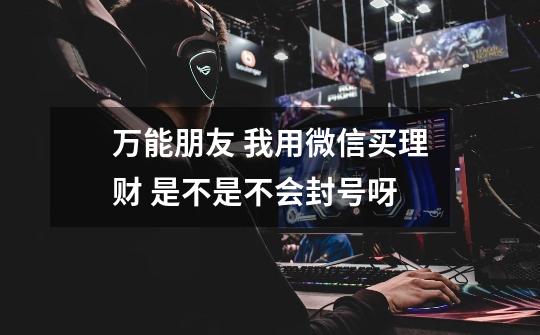 万能朋友 我用微信买理财 是不是不会封号呀-第1张-游戏信息-龙启网