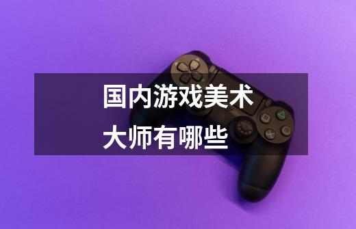 国内游戏美术大师有哪些-第1张-游戏信息-龙启网
