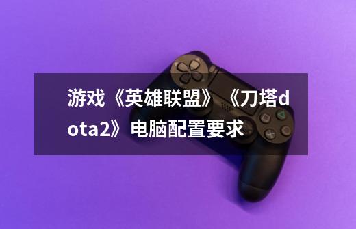 游戏《英雄联盟》《刀塔dota2》电脑配置要求-第1张-游戏信息-龙启网