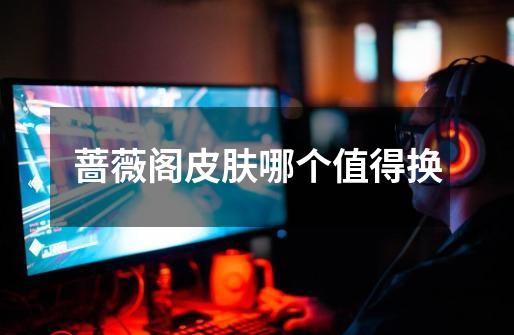 蔷薇阁皮肤哪个值得换-第1张-游戏信息-龙启网
