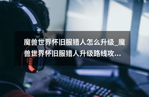 魔兽世界怀旧服猎人怎么升级_魔兽世界怀旧服猎人升级路线攻略-第1张-游戏信息-龙启网