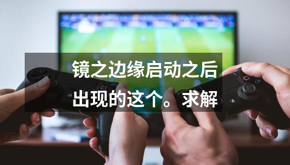 镜之边缘启动之后出现的这个。求解-第1张-游戏信息-龙启网