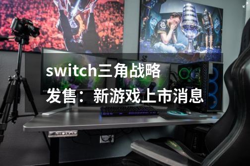 switch三角战略发售:新游戏上市消息-第1张-游戏信息-龙启网
