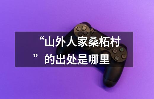 “山外人家桑柘村”的出处是哪里-第1张-游戏信息-龙启网