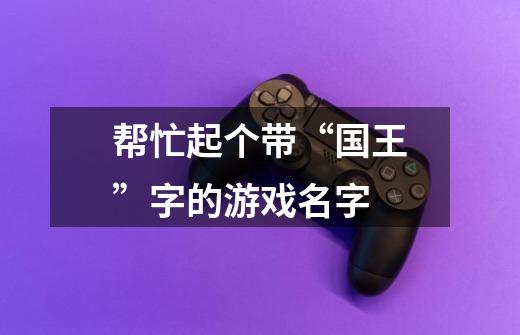帮忙起个带“国王”字的游戏名字-第1张-游戏信息-龙启网