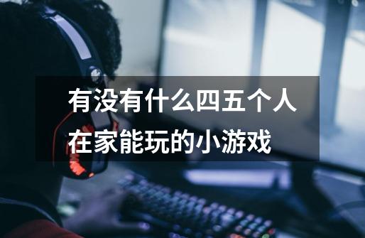 有没有什么四五个人在家能玩的小游戏-第1张-游戏信息-龙启网
