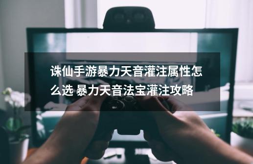诛仙手游暴力天音灌注属性怎么选 暴力天音法宝灌注攻略-第1张-游戏信息-龙启网