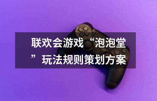 联欢会游戏“泡泡堂”玩法规则策划方案-第1张-游戏信息-龙启网