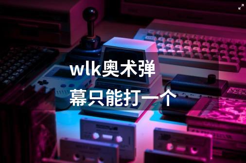 wlk奥术弹幕只能打一个-第1张-游戏信息-龙启网
