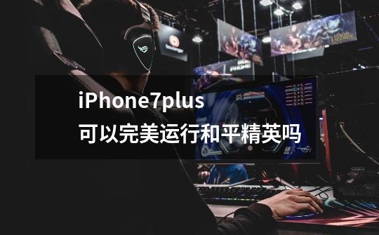 iPhone7plus可以完美运行和平精英吗-第1张-游戏信息-龙启网
