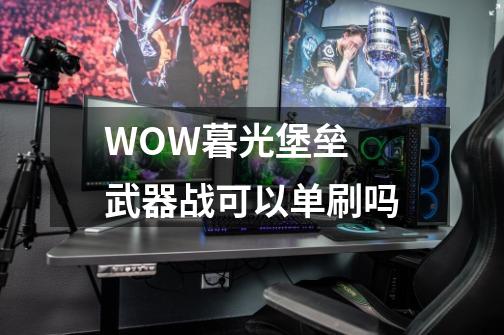 WOW暮光堡垒 武器战可以单刷吗-第1张-游戏信息-龙启网