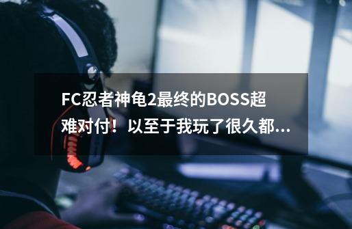 FC忍者神龟2最终的BOSS超难对付!以至于我玩了很久都无法通关。无敌版本的我通关过,但是在正常情况下,-第1张-游戏信息-龙启网