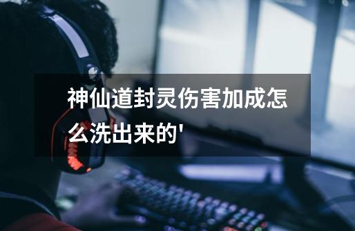 神仙道封灵伤害加成怎么洗出来的'-第1张-游戏信息-龙启网