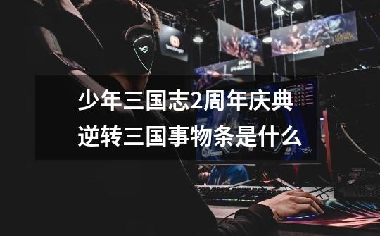 少年三国志2周年庆典逆转三国事物条是什么-第1张-游戏信息-龙启网