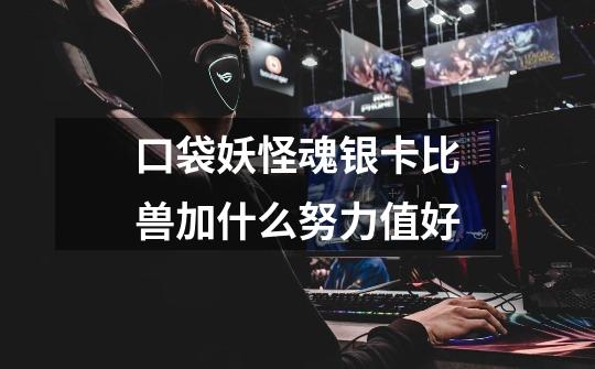 口袋妖怪魂银卡比兽加什么努力值好-第1张-游戏信息-龙启网