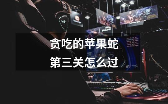 贪吃的苹果蛇第三关怎么过-第1张-游戏信息-龙启网
