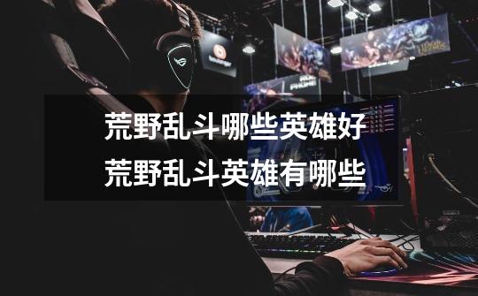 荒野乱斗哪些英雄好 荒野乱斗英雄有哪些-第1张-游戏信息-龙启网