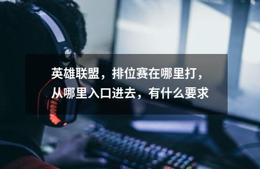 英雄联盟，排位赛在哪里打，从哪里入口进去，有什么要求-第1张-游戏信息-龙启网