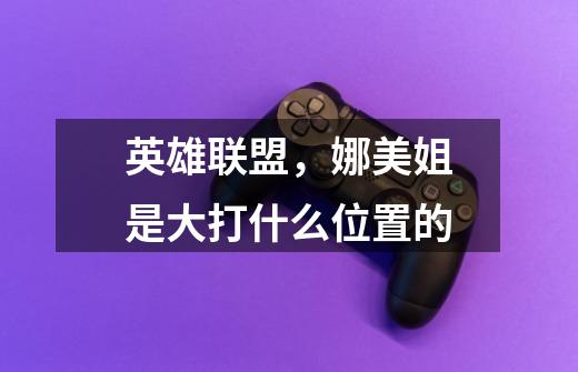 英雄联盟，娜美姐是大打什么位置的-第1张-游戏信息-龙启网