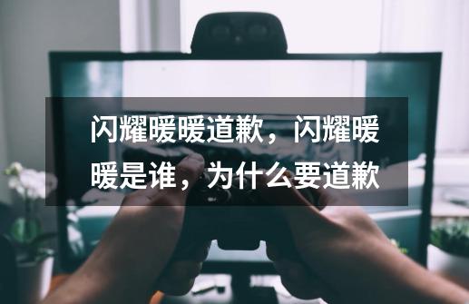 闪耀暖暖道歉,闪耀暖暖是谁,为什么要道歉-第1张-游戏信息-龙启网