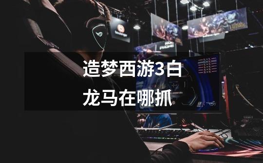 造梦西游3白龙马在哪抓-第1张-游戏信息-龙启网