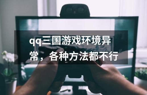 qq三国游戏环境异常,各种方法都不行-第1张-游戏信息-龙启网