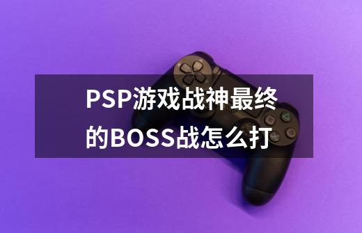 PSP游戏战神最终的BOSS战怎么打-第1张-游戏信息-龙启网