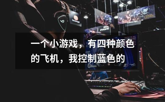 一个小游戏,有四种颜色的飞机,我控制蓝色的-第1张-游戏信息-龙启网