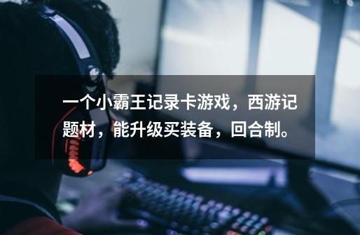 一个小霸王记录卡游戏，西游记题材，能升级买装备，回合制。-第1张-游戏信息-龙启网