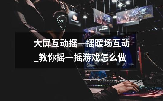 大屏互动摇一摇暖场互动_教你摇一摇游戏怎么做-第1张-游戏信息-龙启网